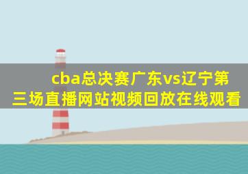 cba总决赛广东vs辽宁第三场直播网站视频回放在线观看