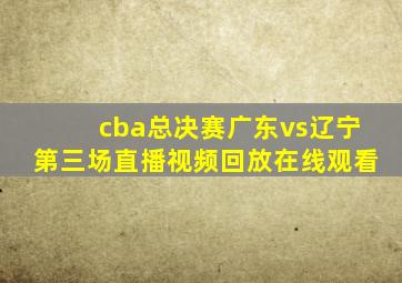 cba总决赛广东vs辽宁第三场直播视频回放在线观看