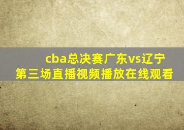 cba总决赛广东vs辽宁第三场直播视频播放在线观看