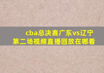 cba总决赛广东vs辽宁第二场视频直播回放在哪看