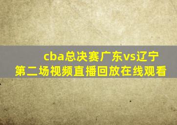 cba总决赛广东vs辽宁第二场视频直播回放在线观看