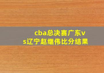 cba总决赛广东vs辽宁赵继伟比分结果