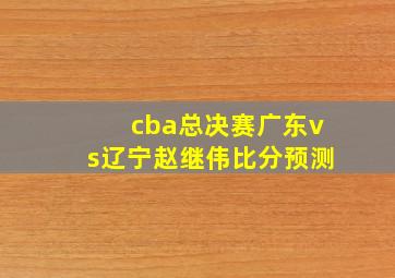 cba总决赛广东vs辽宁赵继伟比分预测