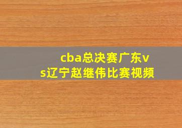 cba总决赛广东vs辽宁赵继伟比赛视频