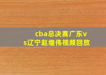 cba总决赛广东vs辽宁赵继伟视频回放