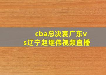 cba总决赛广东vs辽宁赵继伟视频直播