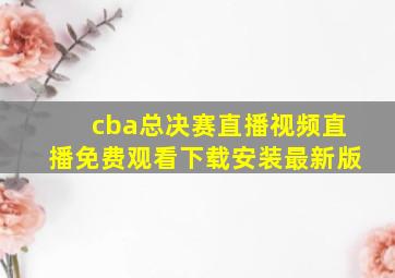 cba总决赛直播视频直播免费观看下载安装最新版