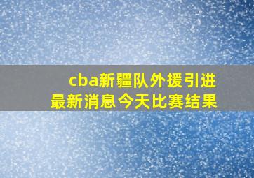 cba新疆队外援引进最新消息今天比赛结果