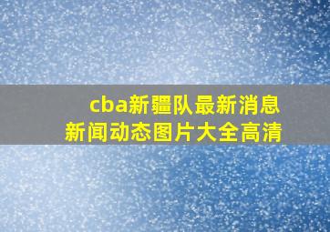 cba新疆队最新消息新闻动态图片大全高清