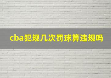 cba犯规几次罚球算违规吗