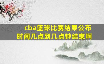 cba篮球比赛结果公布时间几点到几点钟结束啊