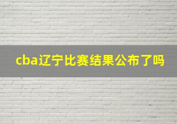 cba辽宁比赛结果公布了吗