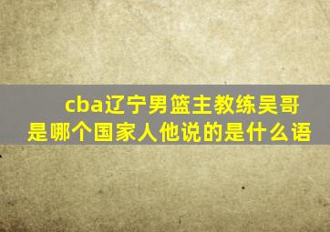 cba辽宁男篮主教练吴哥是哪个国家人他说的是什么语