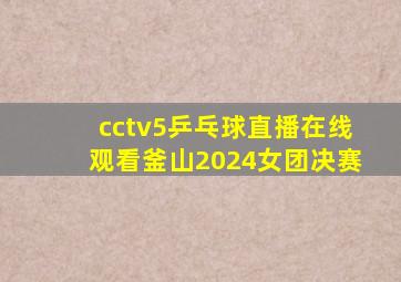 cctv5乒乓球直播在线观看釜山2024女团决赛