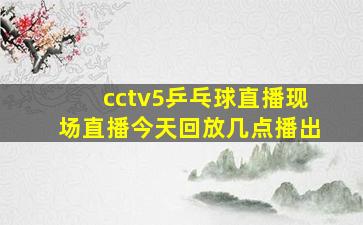 cctv5乒乓球直播现场直播今天回放几点播出