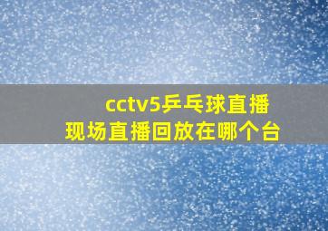 cctv5乒乓球直播现场直播回放在哪个台