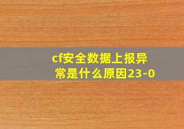 cf安全数据上报异常是什么原因23-0