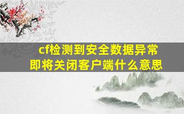 cf检测到安全数据异常即将关闭客户端什么意思