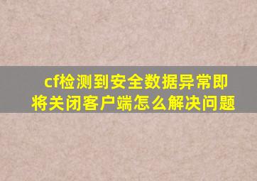 cf检测到安全数据异常即将关闭客户端怎么解决问题