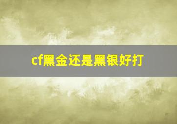 cf黑金还是黑银好打