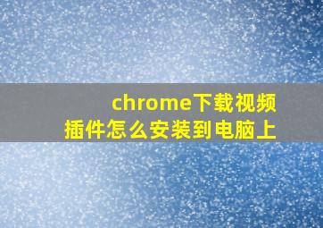 chrome下载视频插件怎么安装到电脑上