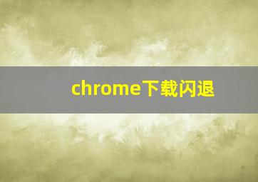 chrome下载闪退