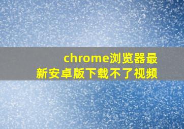 chrome浏览器最新安卓版下载不了视频