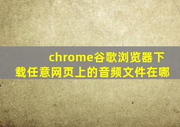 chrome谷歌浏览器下载任意网页上的音频文件在哪