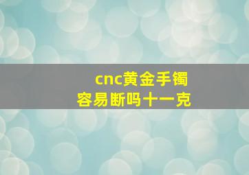 cnc黄金手镯容易断吗十一克