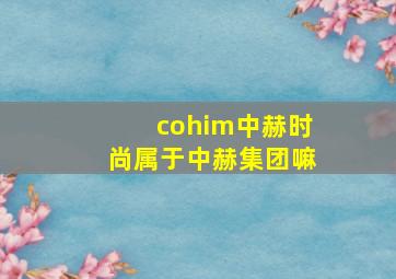 cohim中赫时尚属于中赫集团嘛