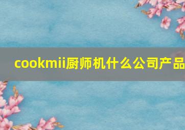 cookmii厨师机什么公司产品