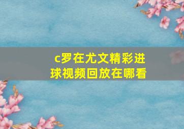 c罗在尤文精彩进球视频回放在哪看