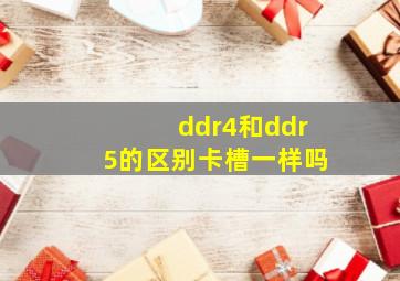 ddr4和ddr5的区别卡槽一样吗