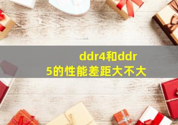 ddr4和ddr5的性能差距大不大