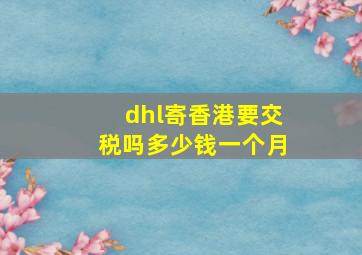 dhl寄香港要交税吗多少钱一个月