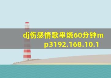 dj伤感情歌串烧60分钟mp3192.168.10.1