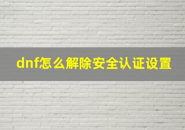 dnf怎么解除安全认证设置