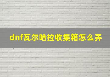 dnf瓦尔哈拉收集箱怎么弄