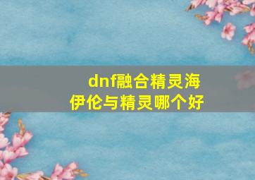 dnf融合精灵海伊伦与精灵哪个好