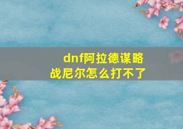 dnf阿拉德谋略战尼尔怎么打不了