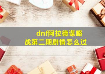 dnf阿拉德谋略战第二期剧情怎么过