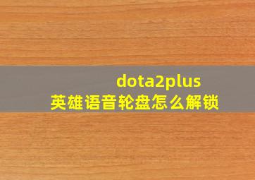 dota2plus英雄语音轮盘怎么解锁