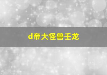 d帝大怪兽壬龙