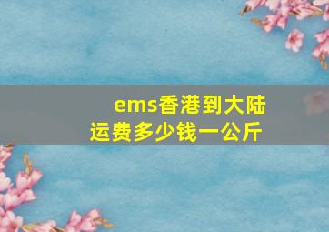 ems香港到大陆运费多少钱一公斤