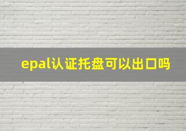 epal认证托盘可以出口吗