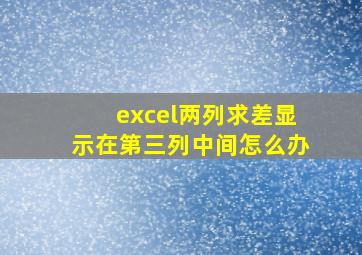 excel两列求差显示在第三列中间怎么办