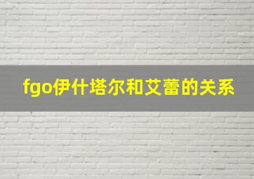 fgo伊什塔尔和艾蕾的关系