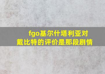 fgo基尔什塔利亚对戴比特的评价是那段剧情