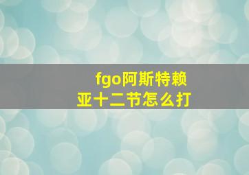 fgo阿斯特赖亚十二节怎么打