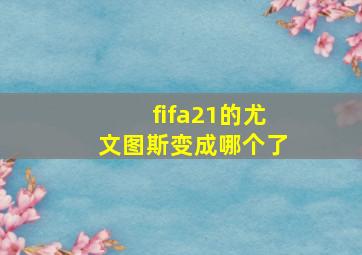 fifa21的尤文图斯变成哪个了